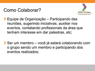 Como Colaborar?
Equipe de Organização – Participando das
reuniões, sugerindo iniciativas, auxiliar nos
eventos, contatando...