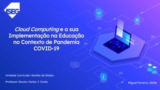 Cloud Computing e a sua
Implementação na Educação
no Contexto de Pandemia
COVID-19
Miguel Ferreira, 52056
Unidade Curricular: Gestão de Dados
Professor Doutor Carlos J. Costa
 