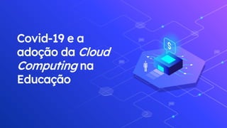 Covid-19 e a
adoção da Cloud
Computing na
Educação
 