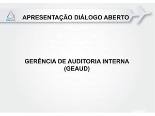 APRESENTAÇÃO DIÁLOGO ABERTO




GERÊNCIA DE AUDITORIA INTERNA
          (GEAUD)




                                GEAUD
 