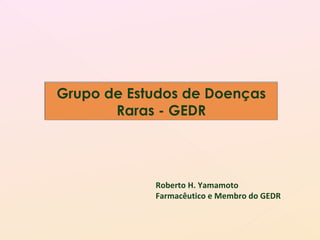 Grupo de Estudos de Doenças Raras - GEDR Roberto H. Yamamoto Farmacêutico e Membro do GEDR 