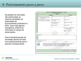 Na petição de renovação são preservadas as mesmas atividades da autorização de funcionamento publicada no DOU. Caso haja alguma divergência, poderá ser informada no campo de observações. Para inclusão/exclusão de atividades deverá ser feito novo peticionamento para o assunto correspondente    Peticionamento passo a passo 