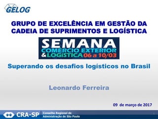 1
GRUPO DE EXCELÊNCIA EM GESTÃO DA
CADEIA DE SUPRIMENTOS E LOGÍSTICA
09 de março de 2017
Superando os desafios logísticos no Brasil
Leonardo Ferreira
 