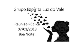 Grupo Espírita Luz do Vale
Reunião Pública
07/01/2018
Boa Noite!
 