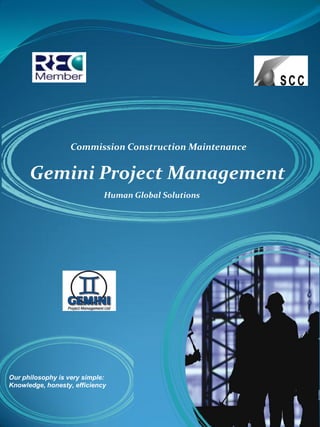 Commission Construction Maintenance


      Gemini Project Management
                             Human Global Solutions




Our philosophy is very simple:
Knowledge, honesty, efficiency
 