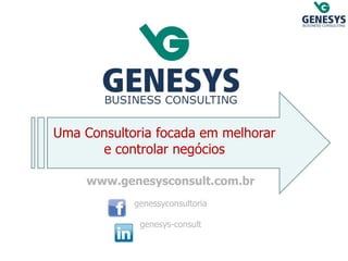 Uma Consultoria focada em melhorar e controlar negócios 
www.genesysconsult.com.br 
genessyconsultoria 
genesys-consult  