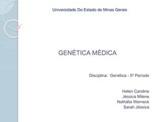 Universidade Do Estado de Minas Gerais 
GENÉTICA MÉDICA 
Disciplina: Genética - 5º Período 
Helen Caroline 
Jéssica Milene 
Nathália Werneck 
Sarah Jéssica 
 