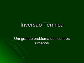 Inversão TérmicaInversão Térmica
Um grande problema dos centrosUm grande problema dos centros
urbanosurbanos
 
