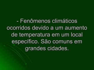 - Fenômenos climáticos- Fenômenos climáticos
ocorridos devido a um aumentoocorridos devido a um aumento
de temperatura em um localde temperatura em um local
específico. São comuns emespecífico. São comuns em
grandes cidades.grandes cidades.
 
