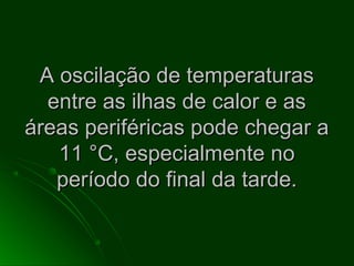 A oscilação de temperaturasA oscilação de temperaturas
entre as ilhas de calor e asentre as ilhas de calor e as
áreas periféricas pode chegar aáreas periféricas pode chegar a
11 °C, especialmente no11 °C, especialmente no
período do final da tarde.período do final da tarde.
 