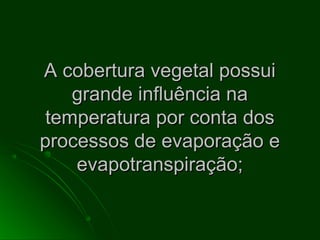 A cobertura vegetal possuiA cobertura vegetal possui
grande influência nagrande influência na
temperatura por conta dostemperatura por conta dos
processos de evaporação eprocessos de evaporação e
evapotranspiração;evapotranspiração;
 