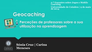 Geocaching
Perceções de professores sobre a sua
utilização na aprendizagem
Sónia Cruz | Carina
Meneses
2.º Encontro sobre Jogos e Mobile
Learning
Universidade de Coimbra | 9 de maio
de 2014
 