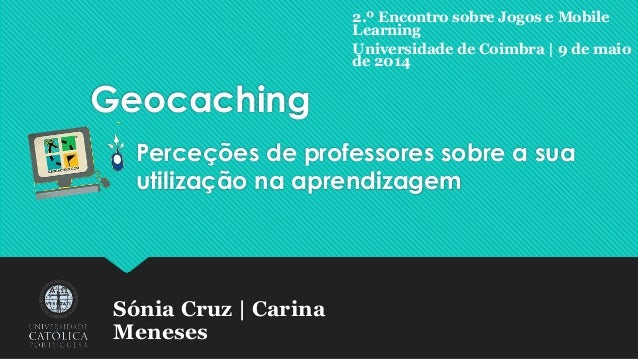 Geocaching
Perceções de professores sobre a sua
utilização na aprendizagem
Sónia Cruz | Carina
Meneses
2.º Encontro sobre ...