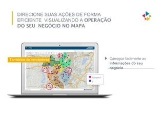 DIRECIONE SUAS AÇÕES DE FORMA
EFICIENTE VISUALIZANDO A OPERAÇÃO
DO SEU NEGÓCIO NO MAPA
Carregue facilmente as
informações do seu
negócio
Territórios de vendedores
Prospect
s
Clientes
 