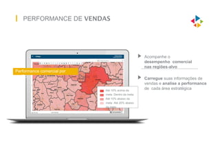 PERFORMANCE DE VENDAS
Acompanhe o
desempenho comercial
nas regiões-alvo
Carregue suas informações de
vendas e analise a performance
de cada área estratégica
Performance comercial por
região
Até 10% acima da
meta Dentro da meta
Até 10% abaixo da
meta Até 20% abaixo
da meta
 
