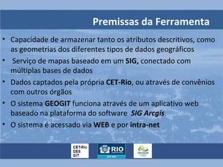 Premissas da Ferramenta
• Capacidade de armazenar tanto os atributos descritivos, como
  as geometrias dos diferentes tipo...