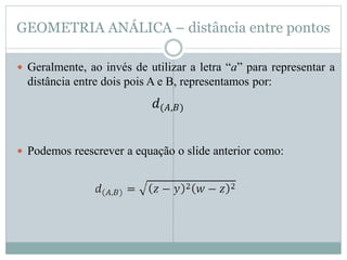 GEOMETRIA ANÁLICA – distância entre pontos
 Geralmente, ao invés de utilizar a letra “a” para representar a
distância entre dois pois A e B, representamos por:
 Podemos reescrever a equação o slide anterior como:
𝑑(𝐴,𝐵)
 