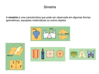 Simetria
A simetria é uma característica que pode ser observada em algumas formas
geométricas, equações matemáticas ou outros objetos
 
