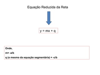 Equação Reduzida da Reta
y = mx + q
Onde,
m= -a/b
q (o mesmo da equação segmentária) = -c/b
 