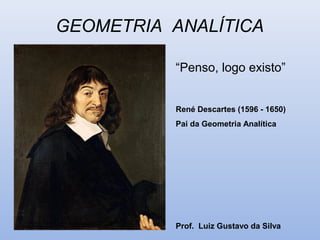 GEOMETRIA ANALÍTICA
“Penso, logo existo”
René Descartes (1596 - 1650)
Pai da Geometria Analítica
Prof. Luiz Gustavo da Silva
 