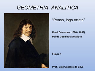 GEOMETRIA ANALÍTICA
“Penso, logo existo”
René Descartes (1596 - 1650)
Pai da Geometria Analítica
Figura 1
Prof. Luiz Gustavo da Silva
 