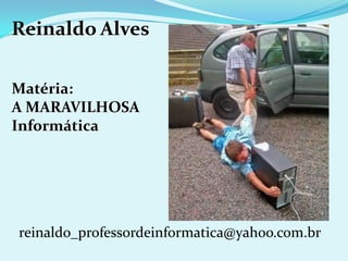 Reinaldo Alves

Matéria:
A MARAVILHOSA
Informática




reinaldo_professordeinformatica@yahoo.com.br
 