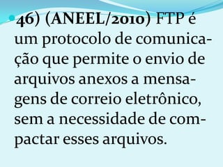 46) (ANEEL/2010) FTP é
um protocolo de comunica-
ção que permite o envio de
arquivos anexos a mensa-
gens de correio eletrônico,
sem a necessidade de com-
pactar esses arquivos.
 