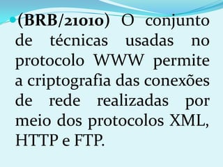 (BRB/21010) O conjunto
de técnicas usadas no
protocolo WWW permite
a criptografia das conexões
de rede realizadas por
meio dos protocolos XML,
HTTP e FTP.
 