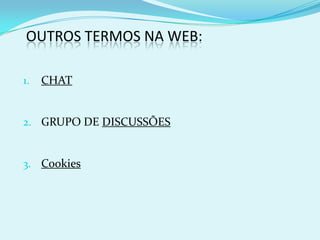 OUTROS TERMOS NA WEB:

1.   CHAT


2. GRUPO DE DISCUSSÕES


3. Cookies
 