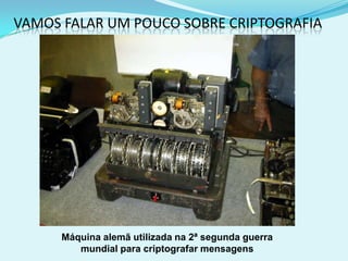 VAMOS FALAR UM POUCO SOBRE CRIPTOGRAFIA




      Máquina alemã utilizada na 2ª segunda guerra
         mundial para criptografar mensagens
 
