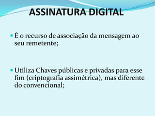 ASSINATURA DIGITAL

 É o recurso de associação da mensagem ao
 seu remetente;


 Utiliza Chaves públicas e privadas para esse
 fim (criptografia assimétrica), mas diferente
 do convencional;
 