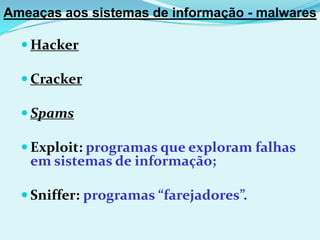 Ameaças aos sistemas de informação - malwares

   Hacker

   Cracker

   Spams

   Exploit: programas que exploram falhas
   em sistemas de informação;

   Sniffer: programas “farejadores”.
 