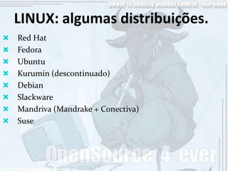 LINUX: algumas distribuições.
   Red Hat
   Fedora
   Ubuntu
   Kurumin (descontinuado)
   Debian
   Slackware
   Mandriva (Mandrake + Conectiva)
   Suse
 