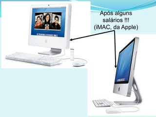 Após alguns
    salários !!!
(iMAC, da Apple)
 