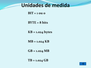 Unidades de medida
  BIT = 1 ou 0

  BYTE = 8 bits

  KB = 1.024 bytes

  MB = 1.024 KB

  GB = 1.024 MB

  TB = 1.024 GB
 