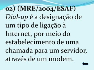 02) (MRE/2004/ESAF)
Dial-up é a designação de
um tipo de ligação à
Internet, por meio do
estabelecimento de uma
chamada para um servidor,
através de um modem.
 