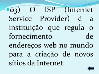 03)    O ISP (Internet
Service Provider) é a
instituição que regula o
fornecimento          de
endereços web no mundo
para a criação de novos
sítios da Internet.
 