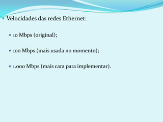  Velocidades das redes Ethernet:

   10 Mbps (original);


   100 Mbps (mais usada no momento);


   1.000 Mbps (mais cara para implementar).
 