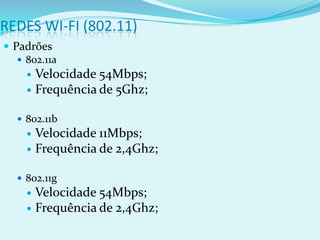 REDES WI-FI (802.11)
 Padrões
    802.11a
      Velocidade 54Mbps;
      Frequência de 5Ghz;


    802.11b
      Velocidade 11Mbps;
      Frequência de 2,4Ghz;


    802.11g
      Velocidade 54Mbps;
      Frequência de 2,4Ghz;
 