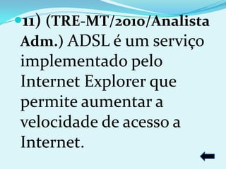 11) (TRE-MT/2010/Analista
Adm.) ADSL é um serviço
implementado pelo
Internet Explorer que
permite aumentar a
velocidade de acesso a
Internet.
 