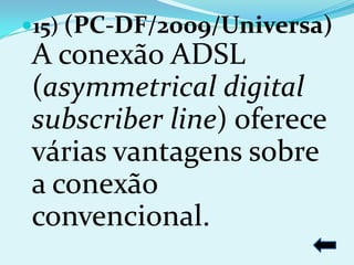 15) (PC-DF/2009/Universa)
A conexão ADSL
(asymmetrical digital
subscriber line) oferece
várias vantagens sobre
a conexão
convencional.
 