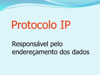 Protocolo IP
Responsável pelo
endereçamento dos dados
 