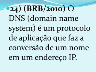 24) (BRB/2010) O
DNS (domain name
system) é um protocolo
de aplicação que faz a
conversão de um nome
em um endereço IP.
 
