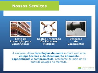 A empresa utiliza tecnologias de ponta e conta com uma
equipe técnica e de atendimento altamente
especializada e comprometida, resultante de mais de 10
anos de atuação no mercado.
Teste de
Prevenção para
Construtoras
Gestão Integrada
De Recursos
Hídricos
Detecção
de
Vazamentos
Nossos Serviços
 