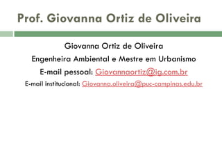Prof. Giovanna Ortiz de Oliveira
Giovanna Ortiz de Oliveira
Engenheira Ambiental e Mestre em Urbanismo
E-mail pessoal: Giovannaortiz@ig.com.br
E-mail institucional: Giovanna.oliveira@puc-campinas.edu.br

 