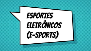 ESPORTES
ELETRÔNICOS
(E-SPORTS)
 