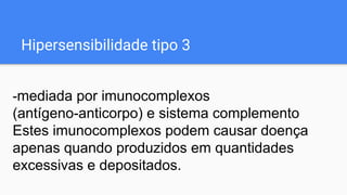 Hipersensibilidade tipo 3
-mediada por imunocomplexos
(antígeno-anticorpo) e sistema complemento
Estes imunocomplexos podem causar doença
apenas quando produzidos em quantidades
excessivas e depositados.
 