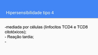 Hipersensibilidade tipo 4
-mediada por células (linfocitos TCD4 e TCD8
citotóxicos);
- Reação tardia;
-
 