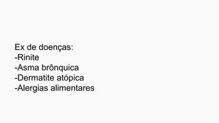 Ex de doenças:
-Rinite
-Asma brônquica
-Dermatite atópica
-Alergias alimentares
 