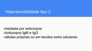 Hipersensibilidade tipo 2
-mediada por anticorpos
-Anticorpos IgM e IgG
-células próprias ou em tecidos extra celulares.
 
